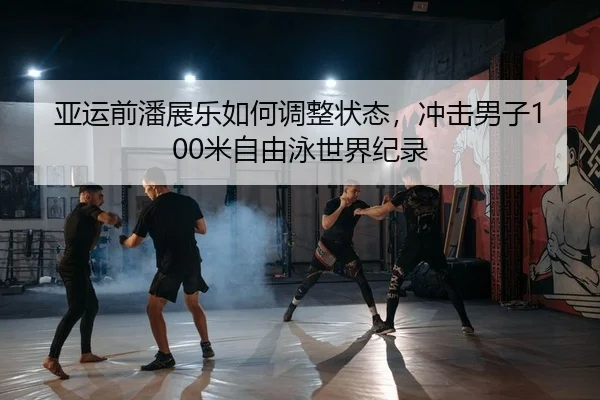 亚运前潘展乐如何调整状态，冲击男子100米自由泳世界纪录