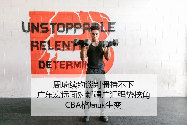 周琦续约谈判僵持不下 广东宏远面对新疆广汇强势挖角 CBA格局或生变